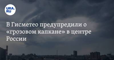 В Гисметео предупредили о «грозовом капкане» в центре России