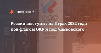 Россия выступит на Играх 2022 года под флагом ОКР и под Чайковского
