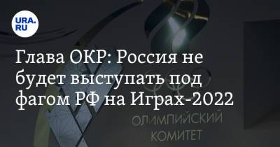 Глава ОКР: Россия не будет выступать под фагом РФ на Играх-2022