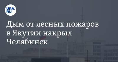 Дым от лесных пожаров в Якутии накрыл Челябинск. Фото, видео