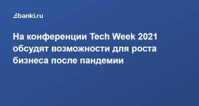 На конференции Tech Week​ 2021 обсудят возможности для роста бизнеса после пандемии