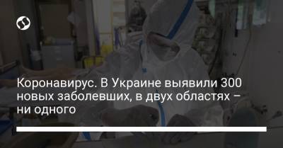 Коронавирус. В Украине выявили 300 новых заболевших, в двух областях – ни одного