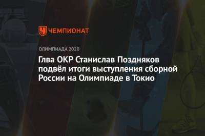 Глва ОКР Станислав Поздняков подвёл итоги выступления сборной России на Олимпиаде-2021 в Токио