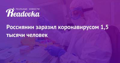 Россиянин заразил коронавирусом 1,5 тысячи человек