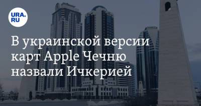 В украинской версии карт Apple Чечню назвали Ичкерией