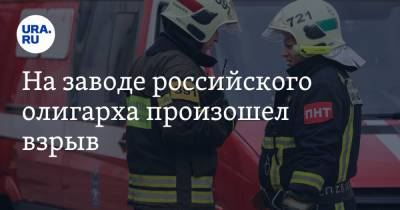 На заводе российского олигарха произошел взрыв
