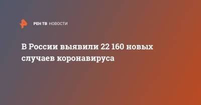 В России выявили 22 160 новых случаев коронавируса