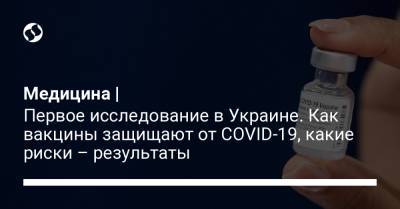 Медицина | Первое исследование в Украине. Как вакцины защищают от COVID-19, какие риски – результаты