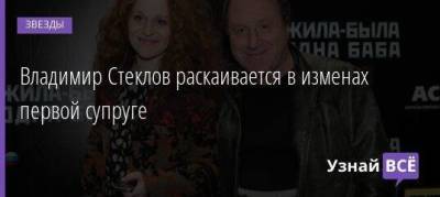 Владимир Стеклов - Александра Захарова - Владимир Стеклов раскаивается в изменах первой супруге - skuke.net