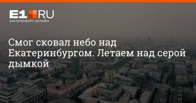Смог сковал небо над Екатеринбургом. Летаем над серой дымкой