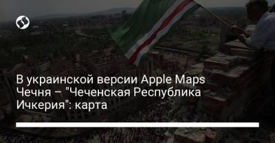 В украинской версии Apple Maps Чечня – "Чеченская Республика Ичкерия": карта