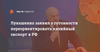 Лукашенко заявил о готовности переориентировать калийный экспорт в РФ