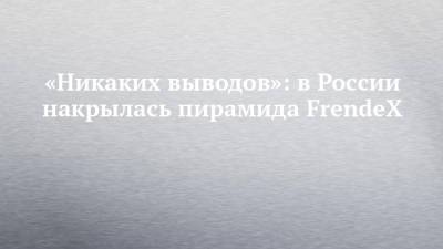 «Никаких выводов»: в России накрылась пирамида FrendeX - chelny-izvest.ru - Россия