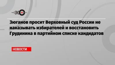 Зюганов просит Верховный суд России не наказывать избирателей и восстановить Грудинина в партийном списке кандидатов