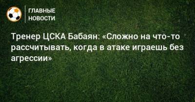 Тренер ЦСКА Бабаян: «Сложно на что-то рассчитывать, когда в атаке играешь без агрессии»