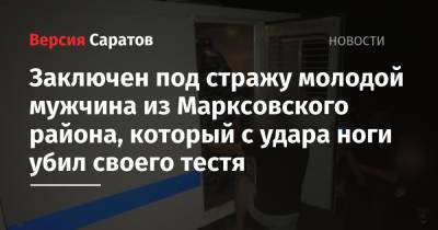 Заключен под стражу молодой мужчина из Марксовского района, который с удара ноги убил своего тестя