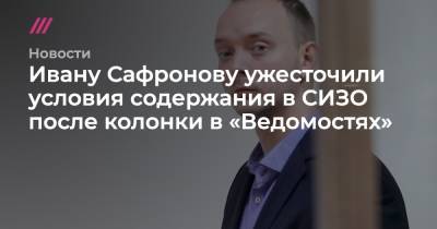 Ивану Сафронову ужесточили условия содержания в СИЗО после колонки в «Ведомостях»