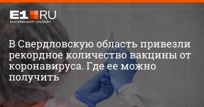 В Свердловскую область привезли рекордное количество вакцины от коронавируса. Где ее можно получить
