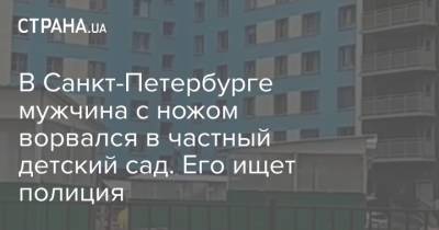 В Санкт-Петербурге мужчина с ножом ворвался в частный детский сад. Его ищет полиция