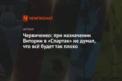 Червиченко: при назначении Витории в «Спартак» не думал, что всё будет так плохо
