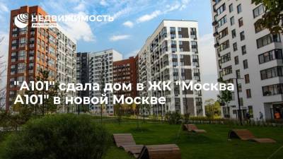 "А101" сдала дом в ЖК "Москва А101" в новой Москве