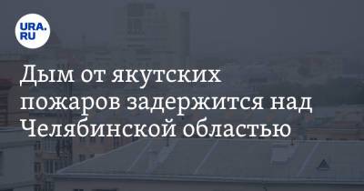 Дым от якутских пожаров задержится над Челябинской областью