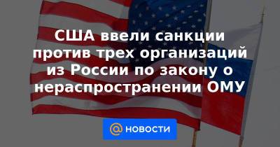 США ввели санкции против трех организаций из России по закону о нераспространении ОМУ