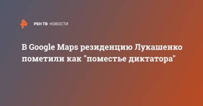 В Google Maps резиденцию Лукашенко пометили как "поместье диктатора"