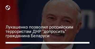 Лукашенко позволил российским террористам ДНР "допросить" гражданина Беларуси