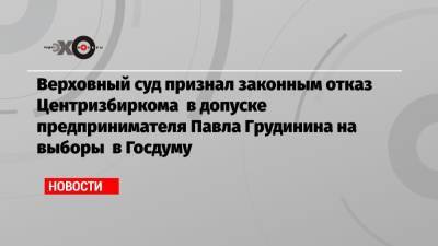 Верховный суд признал законным отказ Центризбиркома в допуске предпринимателя Павла Грудинина на выборы в Госдуму