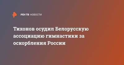 Тихонов осудил Белорусскую ассоциацию гимнастики за оскорбления России