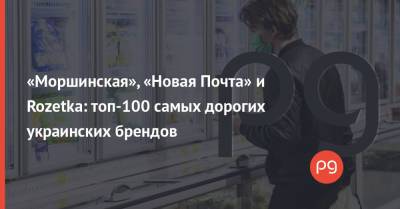 «Моршинская», «Новая Почта» и Rozetka: топ-100 самых дорогих украинских брендов