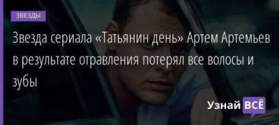 Звезда сериала «Татьянин день» Артем Артемьев в результате отравления потерял все волосы и зубы