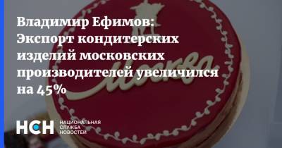 Владимир Ефимов: Экспорт кондитерских изделий московских производителей увеличился на 45%