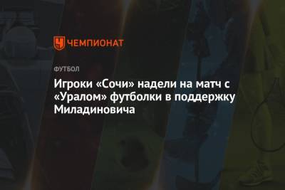 Игроки «Сочи» надели на матч с «Уралом» футболки в поддержку Миладиновича