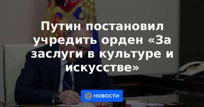 Путин постановил учредить орден «За заслуги в культуре и искусстве»