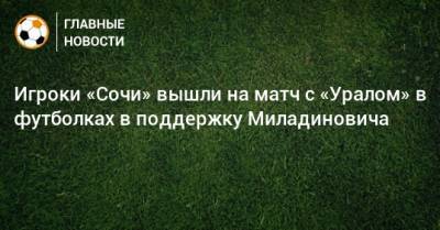 Игроки «Сочи» вышли на матч с «Уралом» в футболках в поддержку Миладиновича