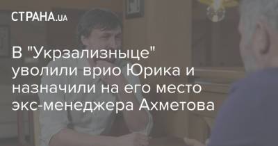 В "Укрзализныце" уволили врио Юрика и назначили на его место экс-менеджера Ахметова
