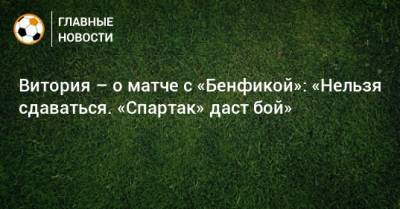 Витория – о матче с «Бенфикой»: «Нельзя сдаваться. «Спартак» даст бой»