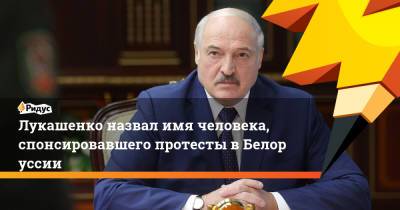 Лукашенко назвал имя человека, спонсировавшего протесты вБелоруссии