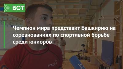 Чемпион мира представит Башкирию на соревнованиях по спортивной борьбе среди юниоров