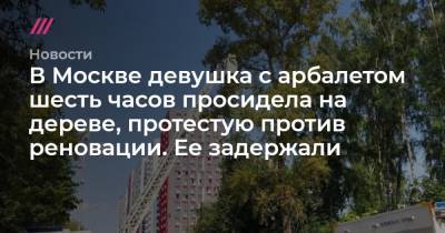 В Москве девушка с арбалетом шесть часов просидела на дереве, протестую против реновации. Ее задержали