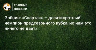 Зобнин: «Спартак» – десятикратный чемпион предсезонного кубка, но нам это ничего не дает»
