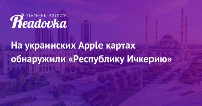 На украинских Apple картах обнаружили «Республику Ичкерию»