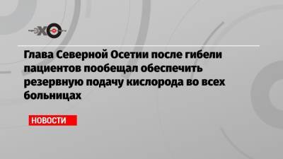 Глава Северной Осетии после гибели пациентов пообещал обеспечить резервную подачу кислорода во всех больницах