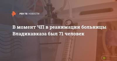 В момент ЧП в реанимации больницы Владикавказа был 71 человек