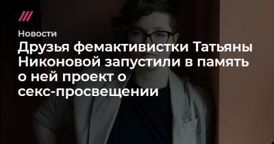 Друзья фемактивистки Татьяны Никоновой запустили в память о ней проект о секс-просвещении