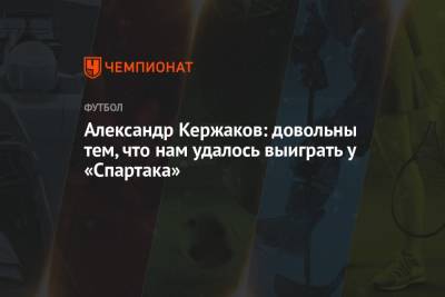 Александр Кержаков: довольны тем, что нам удалось выиграть у «Спартака»