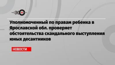 Уполномоченный по правам ребенка в Ярославской обл. проверяет обстоятельства скандального выступления юных десантников