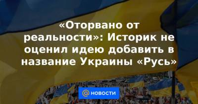 «Оторвано от реальности»: Историк не оценил идею добавить в название Украины «Русь»